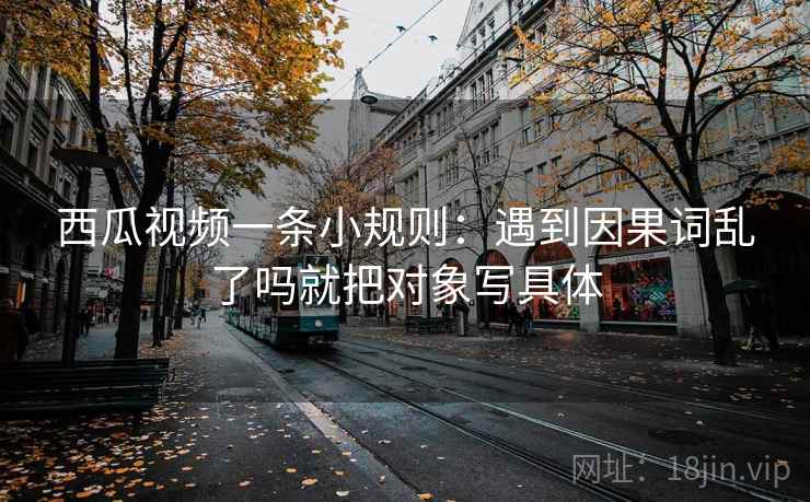 西瓜视频一条小规则：遇到因果词乱了吗就把对象写具体  第2张