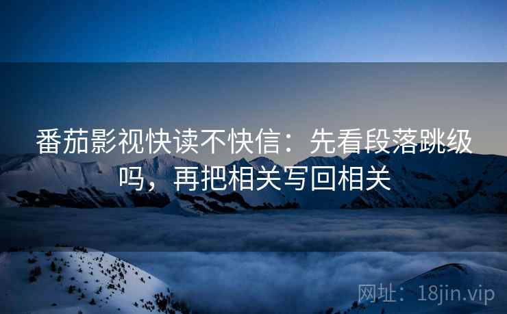 番茄影视快读不快信：先看段落跳级吗，再把相关写回相关  第2张