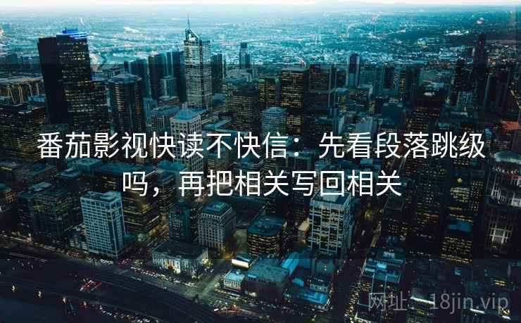 番茄影视快读不快信：先看段落跳级吗，再把相关写回相关