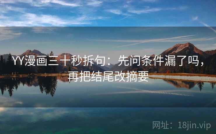 YY漫画三十秒拆句：先问条件漏了吗，再把结尾改摘要