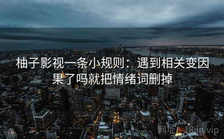 柚子影视一条小规则：遇到相关变因果了吗就把情绪词删掉  第2张