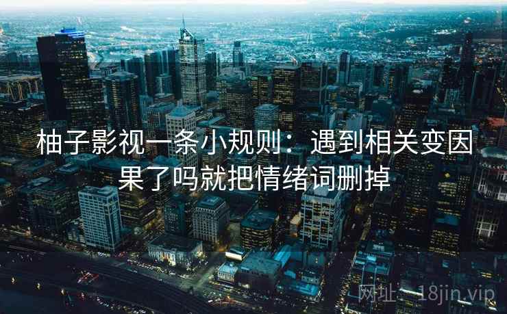 柚子影视一条小规则：遇到相关变因果了吗就把情绪词删掉