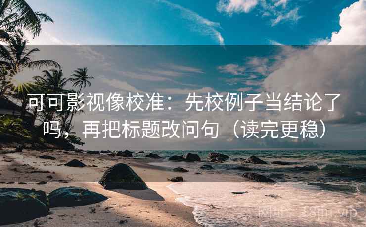 可可影视像校准：先校例子当结论了吗，再把标题改问句（读完更稳）  第2张