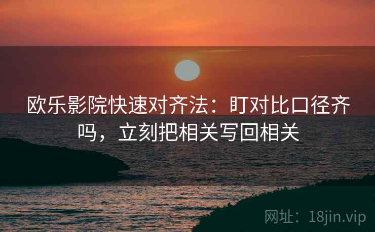 欧乐影院快速对齐法：盯对比口径齐吗，立刻把相关写回相关