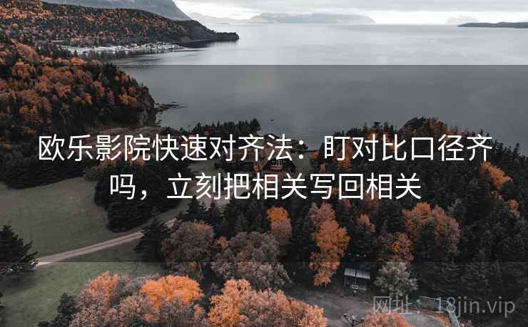 欧乐影院快速对齐法：盯对比口径齐吗，立刻把相关写回相关  第2张