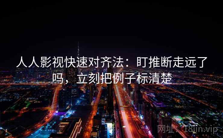 人人影视快速对齐法：盯推断走远了吗，立刻把例子标清楚  第2张