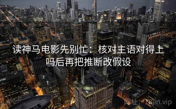 读神马电影先别忙：核对主语对得上吗后再把推断改假设