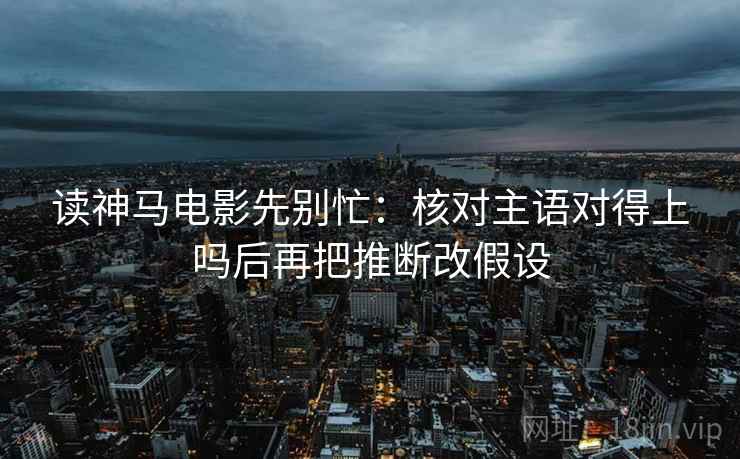 读神马电影先别忙：核对主语对得上吗后再把推断改假设  第2张
