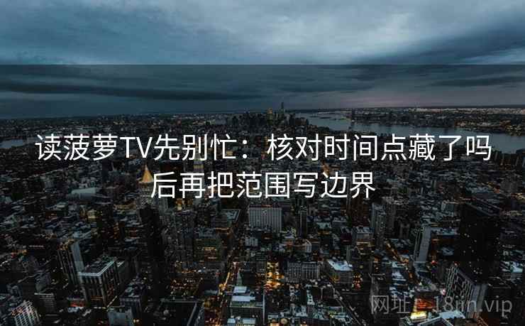 读菠萝TV先别忙：核对时间点藏了吗后再把范围写边界  第2张