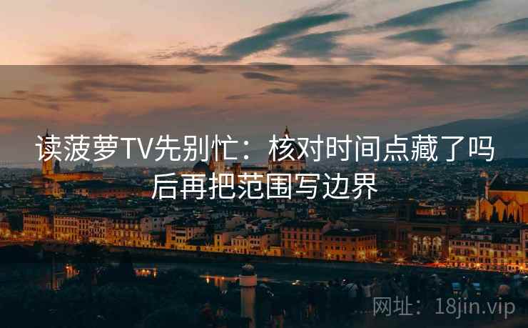 读菠萝TV先别忙：核对时间点藏了吗后再把范围写边界