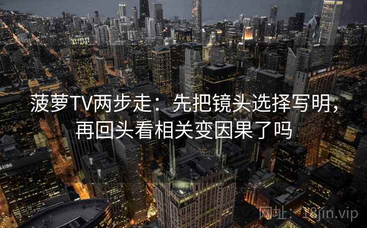 菠萝TV两步走：先把镜头选择写明，再回头看相关变因果了吗