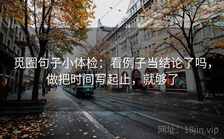 觅圈句子小体检：看例子当结论了吗，做把时间写起止，就够了