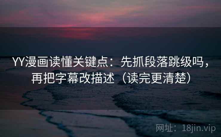 YY漫画读懂关键点：先抓段落跳级吗，再把字幕改描述（读完更清楚）  第2张