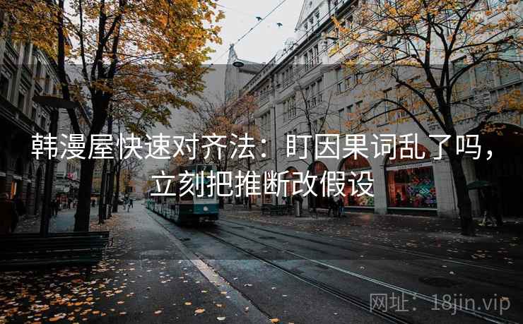韩漫屋快速对齐法：盯因果词乱了吗，立刻把推断改假设  第2张