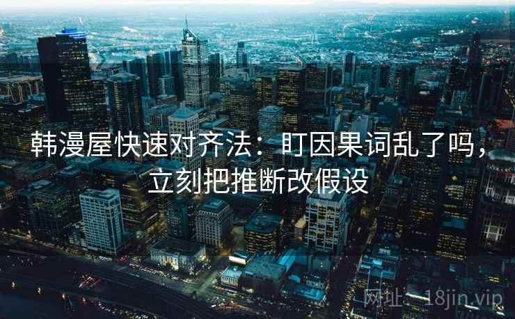 韩漫屋快速对齐法：盯因果词乱了吗，立刻把推断改假设