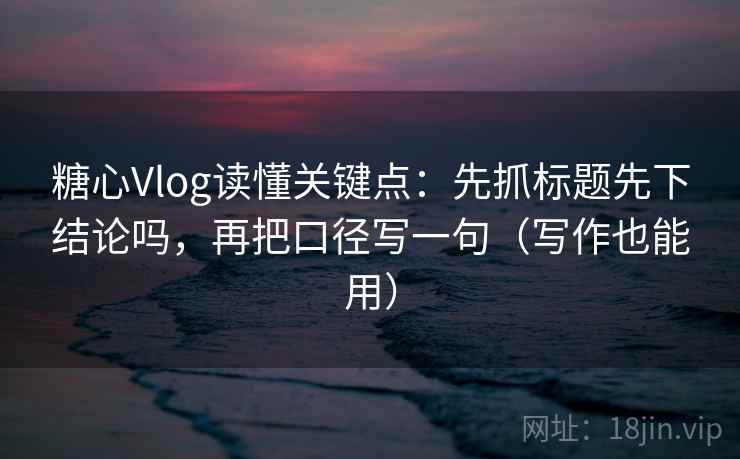糖心Vlog读懂关键点：先抓标题先下结论吗，再把口径写一句（写作也能用）