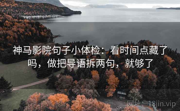 神马影院句子小体检：看时间点藏了吗，做把导语拆两句，就够了  第2张