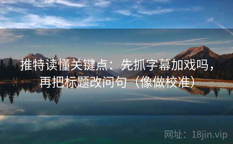推特读懂关键点：先抓字幕加戏吗，再把标题改问句（像做校准）  第2张