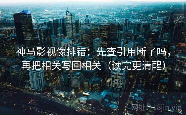 神马影视像排错：先查引用断了吗，再把相关写回相关（读完更清醒）
