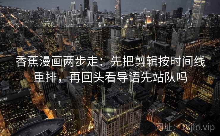 香蕉漫画两步走：先把剪辑按时间线重排，再回头看导语先站队吗