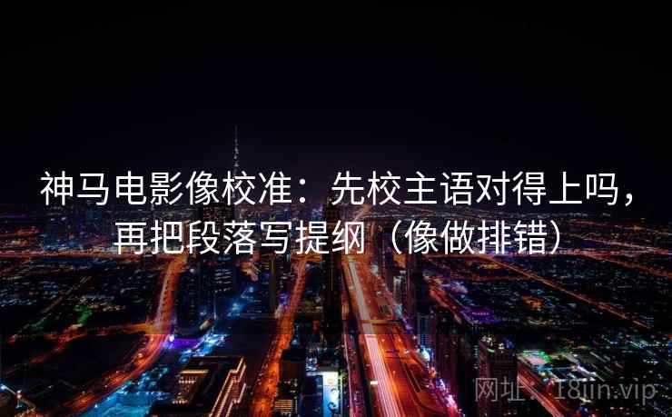神马电影像校准：先校主语对得上吗，再把段落写提纲（像做排错）