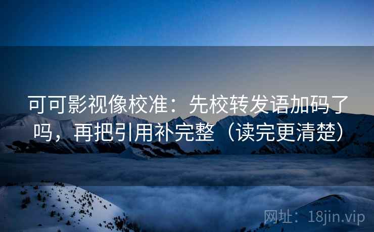 可可影视像校准：先校转发语加码了吗，再把引用补完整（读完更清楚）