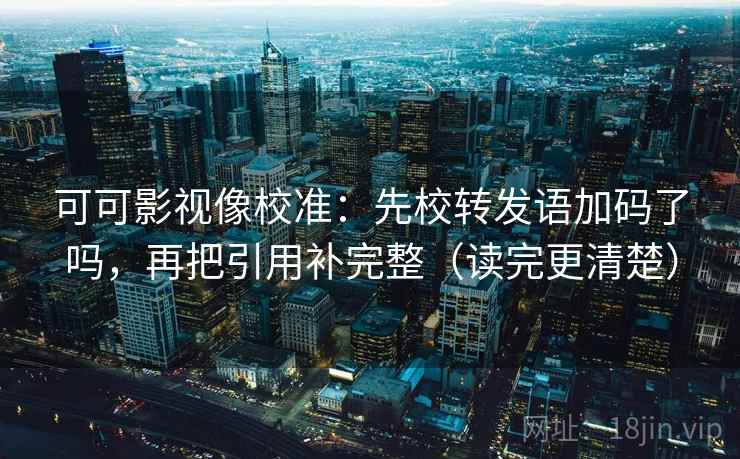 可可影视像校准：先校转发语加码了吗，再把引用补完整（读完更清楚）  第2张