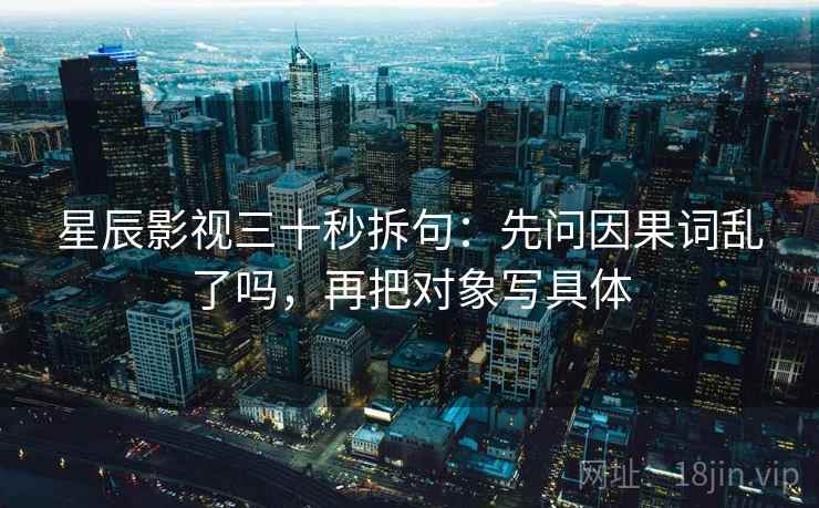 星辰影视三十秒拆句：先问因果词乱了吗，再把对象写具体