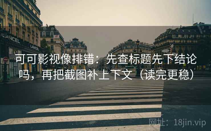 可可影视像排错：先查标题先下结论吗，再把截图补上下文（读完更稳）
