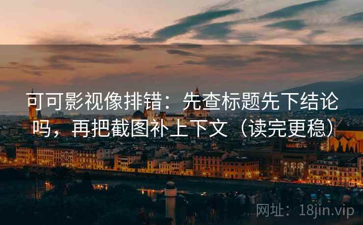 可可影视像排错：先查标题先下结论吗，再把截图补上下文（读完更稳）  第2张