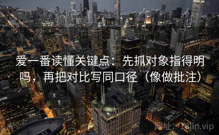爱一番读懂关键点：先抓对象指得明吗，再把对比写同口径（像做批注）  第2张