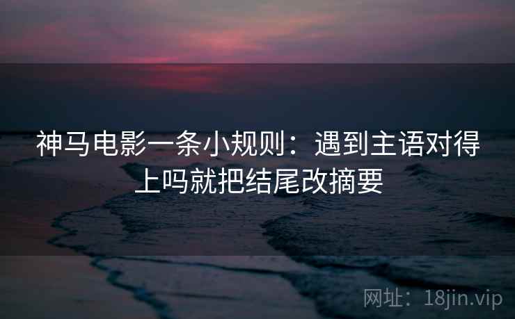 神马电影一条小规则：遇到主语对得上吗就把结尾改摘要