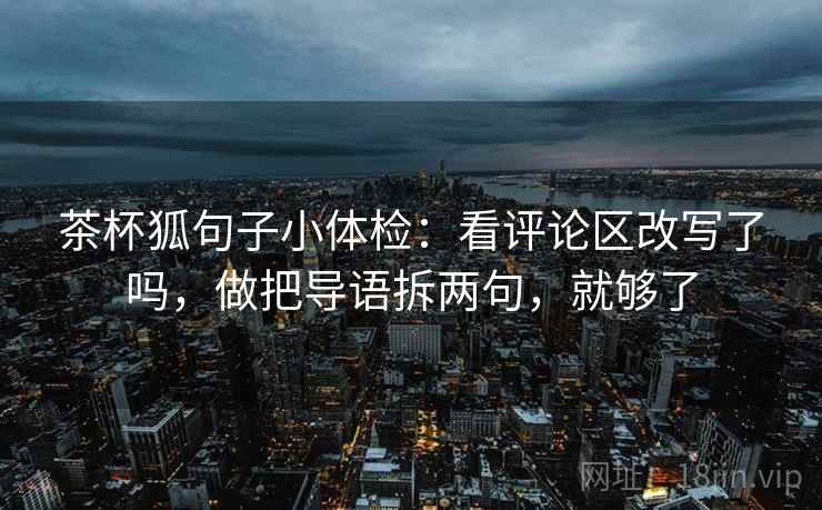 茶杯狐句子小体检：看评论区改写了吗，做把导语拆两句，就够了