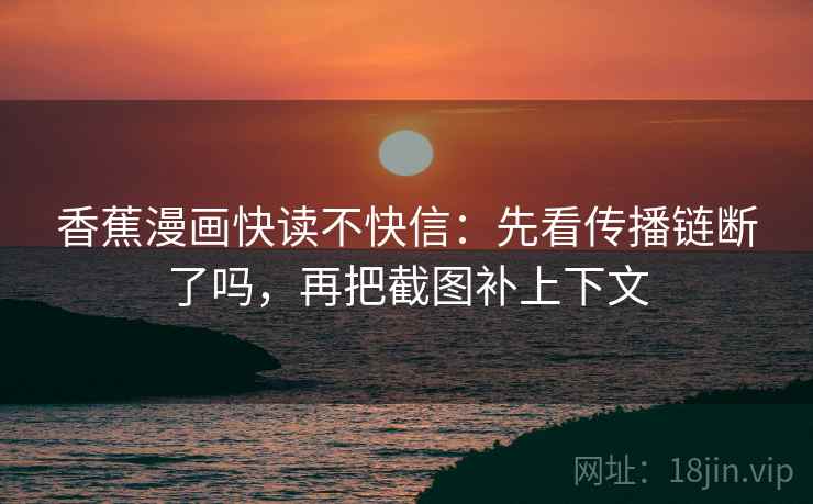 香蕉漫画快读不快信：先看传播链断了吗，再把截图补上下文  第2张