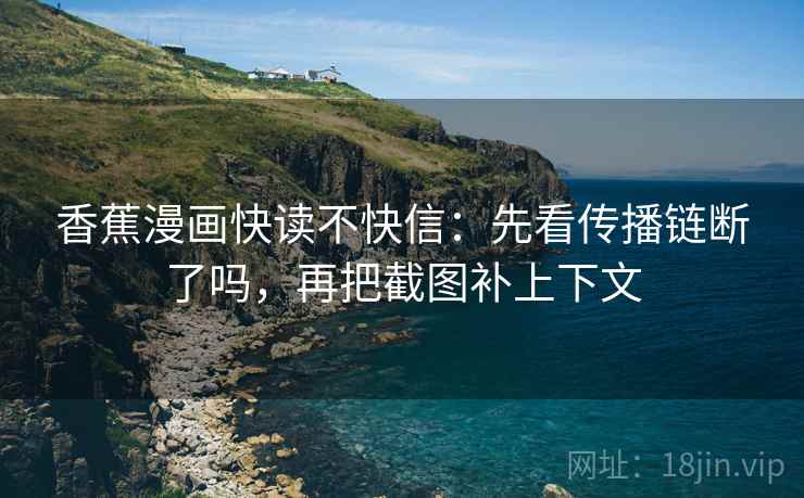 香蕉漫画快读不快信：先看传播链断了吗，再把截图补上下文