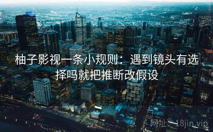 柚子影视一条小规则：遇到镜头有选择吗就把推断改假设