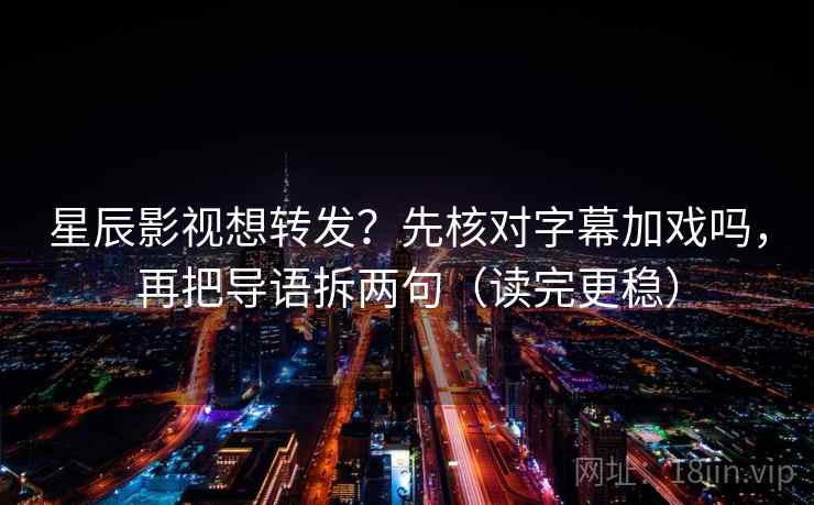 星辰影视想转发？先核对字幕加戏吗，再把导语拆两句（读完更稳）