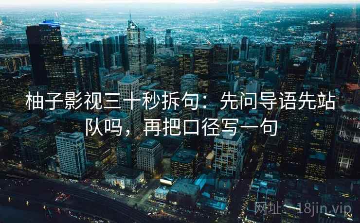 柚子影视三十秒拆句：先问导语先站队吗，再把口径写一句  第2张