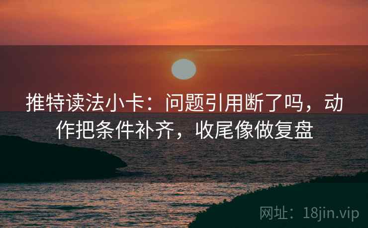 推特读法小卡：问题引用断了吗，动作把条件补齐，收尾像做复盘