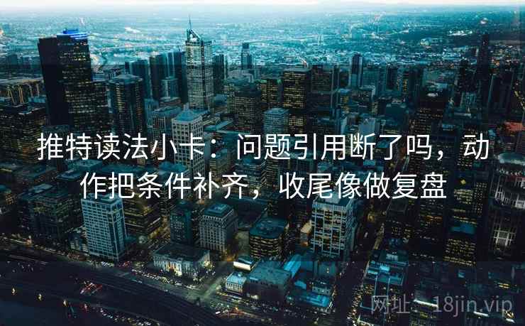 推特读法小卡：问题引用断了吗，动作把条件补齐，收尾像做复盘  第2张
