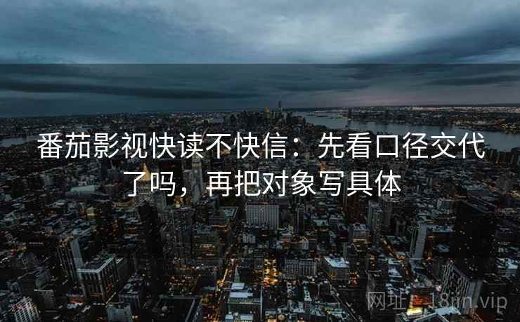 番茄影视快读不快信：先看口径交代了吗，再把对象写具体  第2张