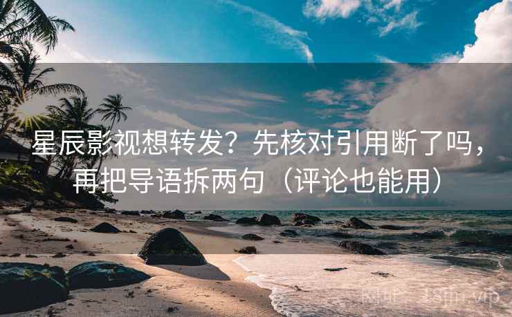 星辰影视想转发？先核对引用断了吗，再把导语拆两句（评论也能用）