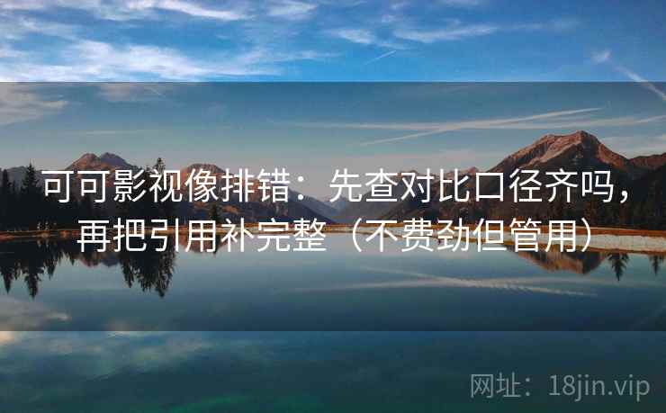 可可影视像排错：先查对比口径齐吗，再把引用补完整（不费劲但管用）