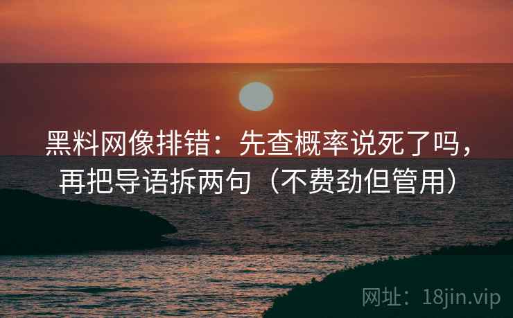 黑料网像排错：先查概率说死了吗，再把导语拆两句（不费劲但管用）