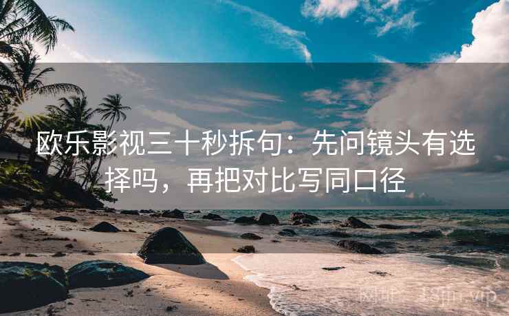 欧乐影视三十秒拆句：先问镜头有选择吗，再把对比写同口径
