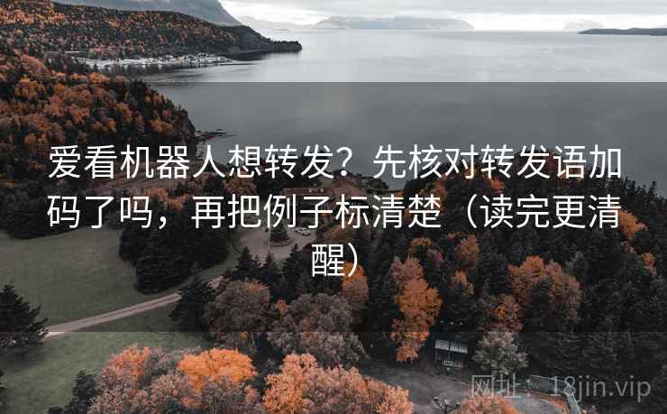 爱看机器人想转发？先核对转发语加码了吗，再把例子标清楚（读完更清醒）