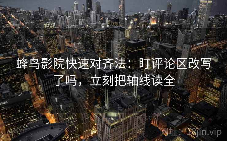 蜂鸟影院快速对齐法：盯评论区改写了吗，立刻把轴线读全