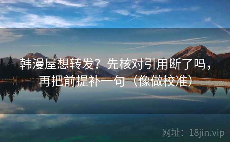 韩漫屋想转发？先核对引用断了吗，再把前提补一句（像做校准）  第2张