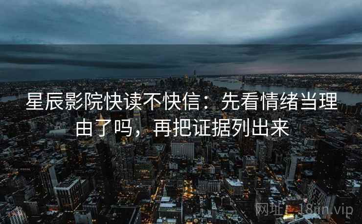 星辰影院快读不快信：先看情绪当理由了吗，再把证据列出来