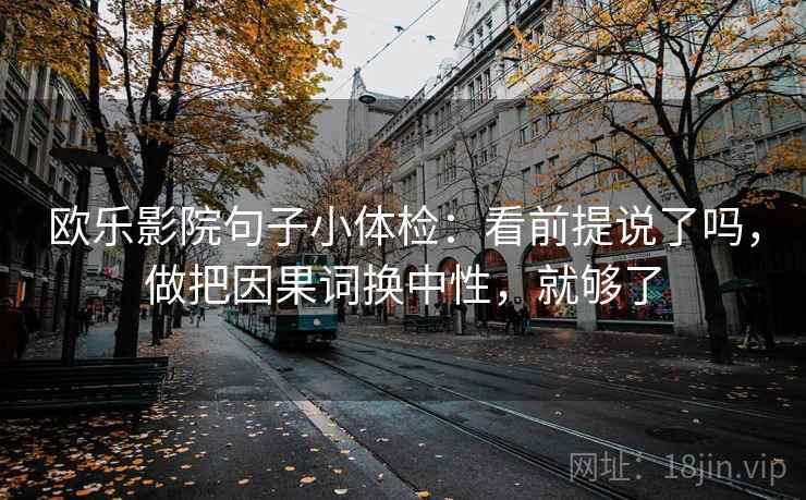 欧乐影院句子小体检：看前提说了吗，做把因果词换中性，就够了